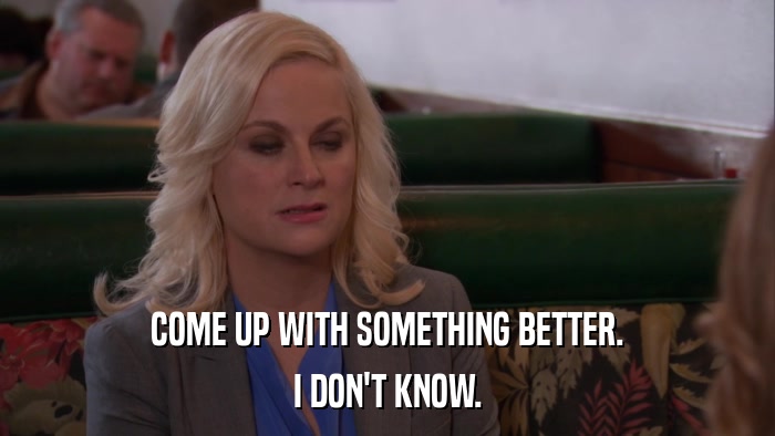 COME UP WITH SOMETHING BETTER. I DON'T KNOW. 