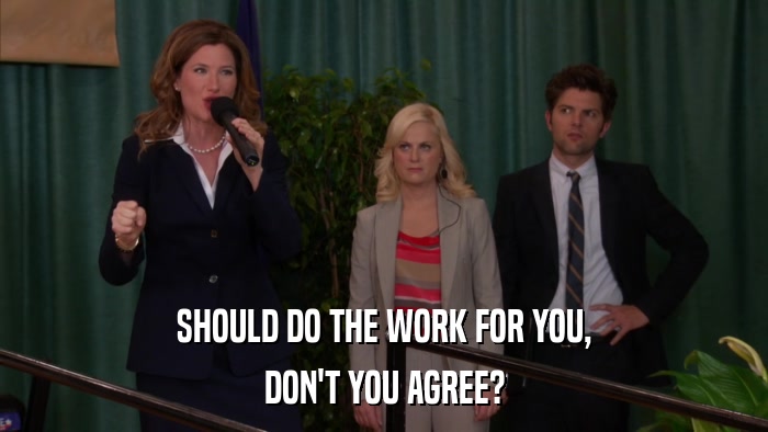 SHOULD DO THE WORK FOR YOU, DON'T YOU AGREE? 
