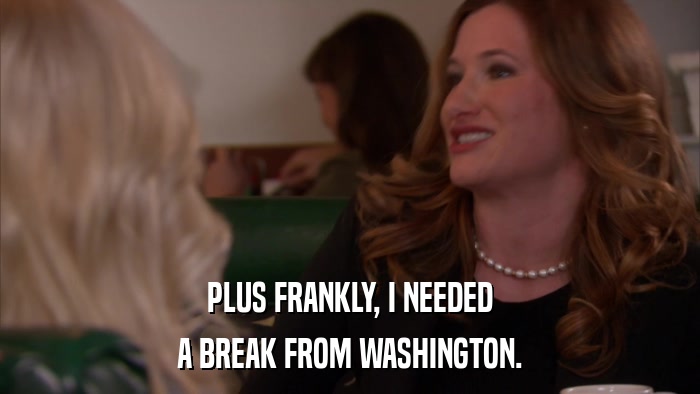 PLUS FRANKLY, I NEEDED A BREAK FROM WASHINGTON. 