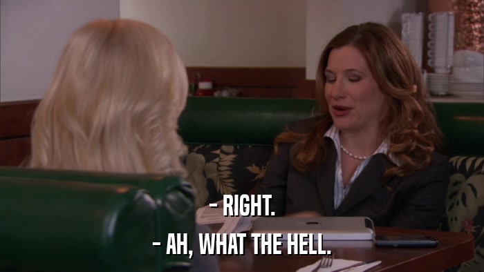 - RIGHT. - AH, WHAT THE HELL. 