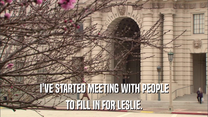 I'VE STARTED MEETING WITH PEOPLE TO FILL IN FOR LESLIE. 