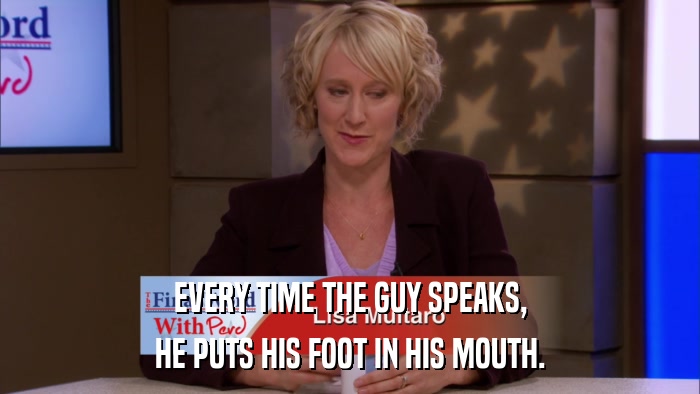 EVERY TIME THE GUY SPEAKS, HE PUTS HIS FOOT IN HIS MOUTH. 