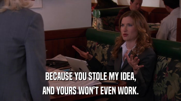 BECAUSE YOU STOLE MY IDEA, AND YOURS WON'T EVEN WORK. 