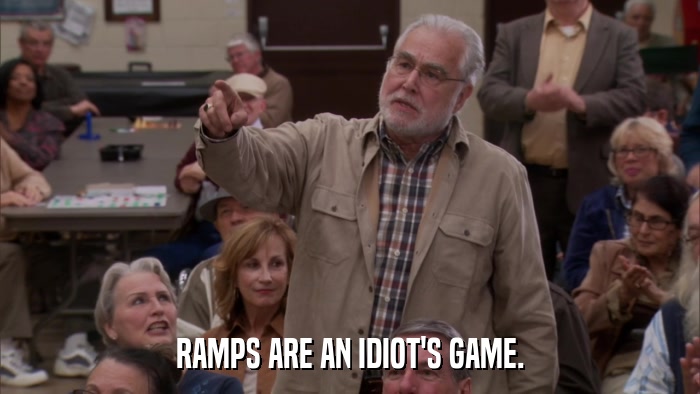 RAMPS ARE AN IDIOT'S GAME.  
