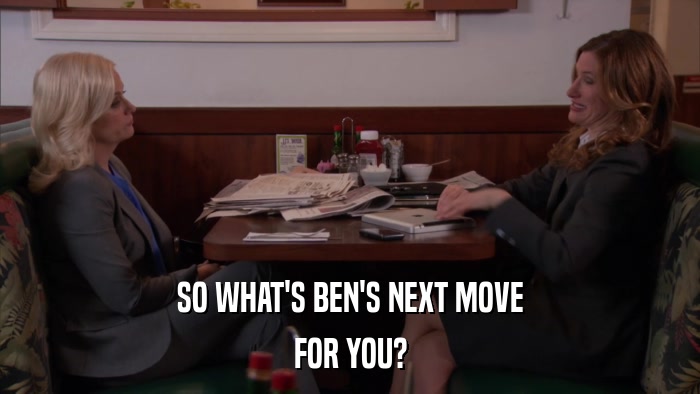 SO WHAT'S BEN'S NEXT MOVE FOR YOU? 