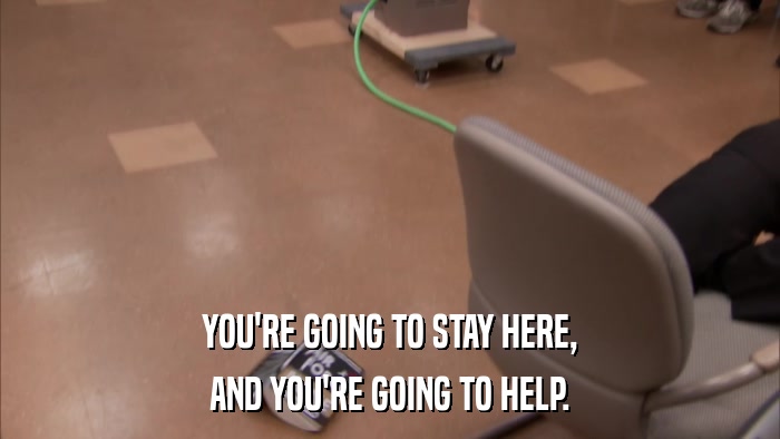 YOU'RE GOING TO STAY HERE, AND YOU'RE GOING TO HELP. 