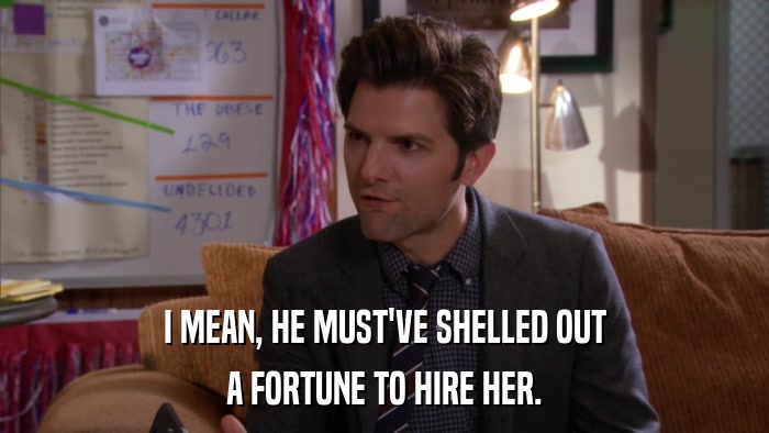 I MEAN, HE MUST'VE SHELLED OUT A FORTUNE TO HIRE HER. 