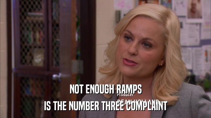 NOT ENOUGH RAMPS IS THE NUMBER THREE COMPLAINT 