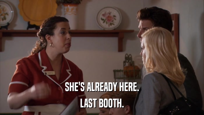 SHE'S ALREADY HERE. LAST BOOTH. 