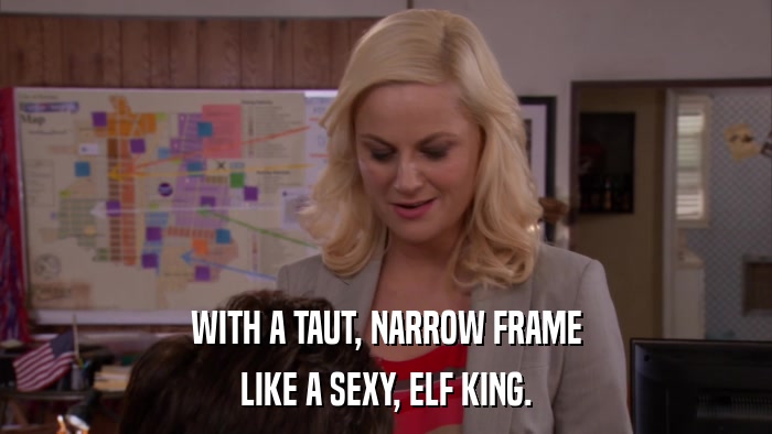 WITH A TAUT, NARROW FRAME LIKE A SEXY, ELF KING. 