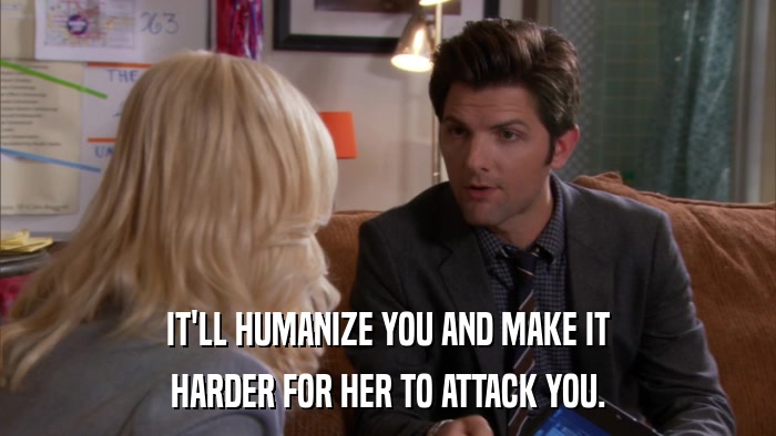 IT'LL HUMANIZE YOU AND MAKE IT HARDER FOR HER TO ATTACK YOU. 