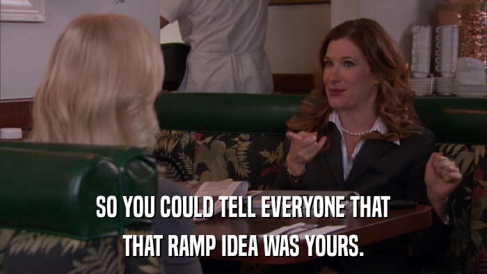 SO YOU COULD TELL EVERYONE THAT THAT RAMP IDEA WAS YOURS. 