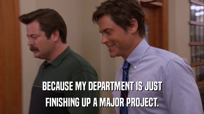 BECAUSE MY DEPARTMENT IS JUST FINISHING UP A MAJOR PROJECT. 
