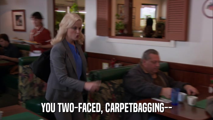 YOU TWO-FACED, CARPETBAGGING--  