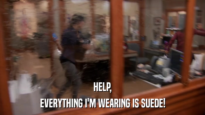 HELP, EVERYTHING I'M WEARING IS SUEDE! 