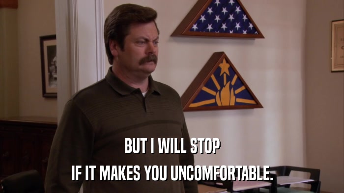 BUT I WILL STOP IF IT MAKES YOU UNCOMFORTABLE. 