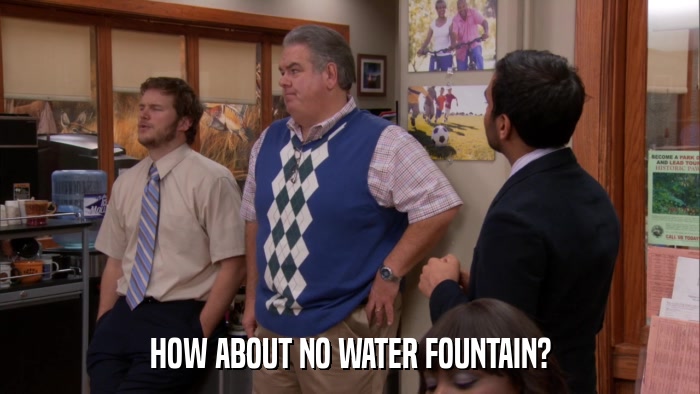 HOW ABOUT NO WATER FOUNTAIN?  