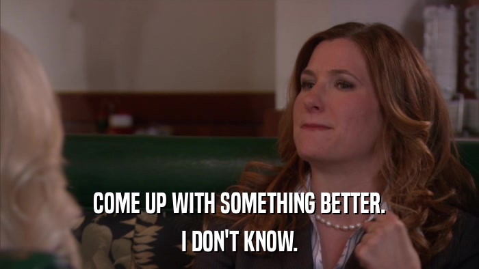 COME UP WITH SOMETHING BETTER. I DON'T KNOW. 