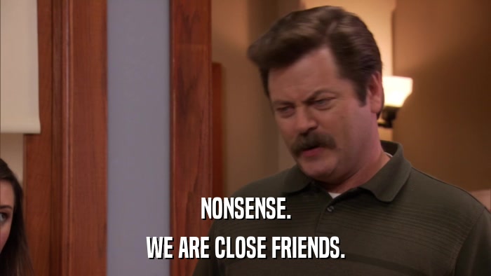 NONSENSE. WE ARE CLOSE FRIENDS. 