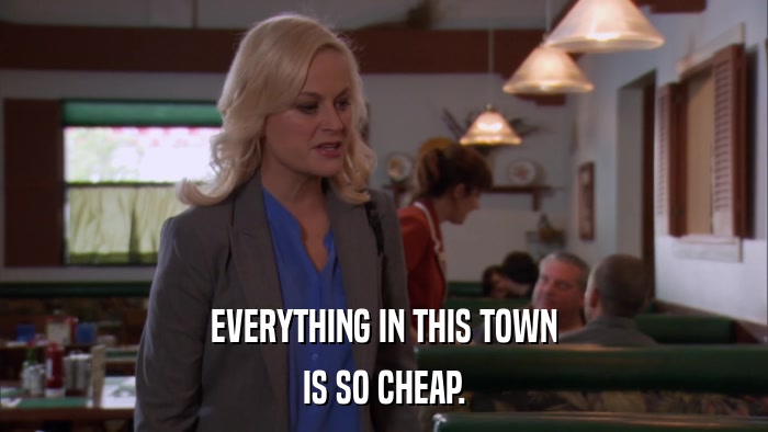 EVERYTHING IN THIS TOWN IS SO CHEAP. 