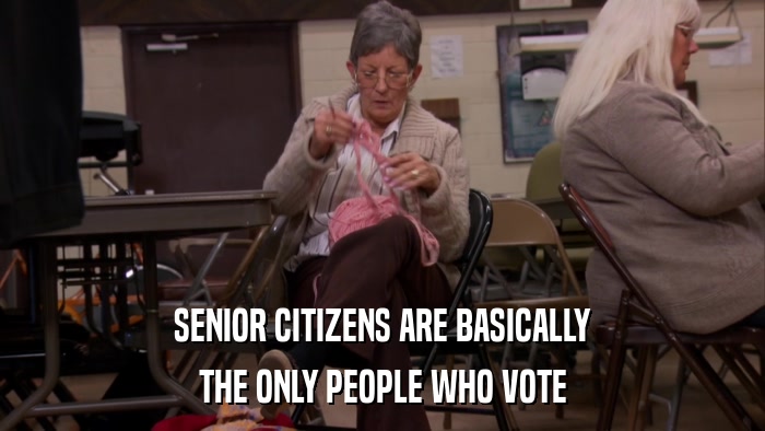 SENIOR CITIZENS ARE BASICALLY THE ONLY PEOPLE WHO VOTE 
