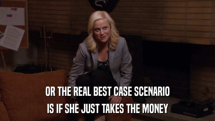 OR THE REAL BEST CASE SCENARIO IS IF SHE JUST TAKES THE MONEY 