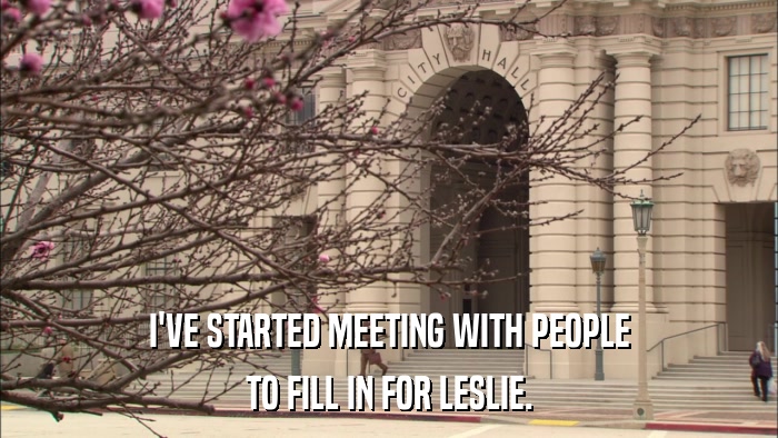 I'VE STARTED MEETING WITH PEOPLE TO FILL IN FOR LESLIE. 
