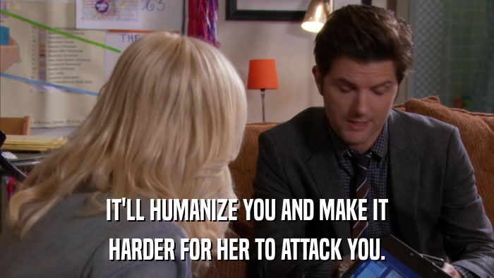 IT'LL HUMANIZE YOU AND MAKE IT HARDER FOR HER TO ATTACK YOU. 