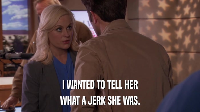 I WANTED TO TELL HER WHAT A JERK SHE WAS. 