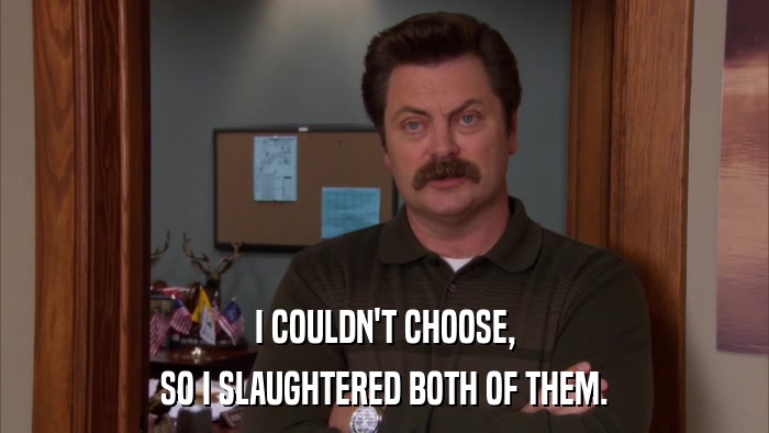 I COULDN'T CHOOSE, SO I SLAUGHTERED BOTH OF THEM. 