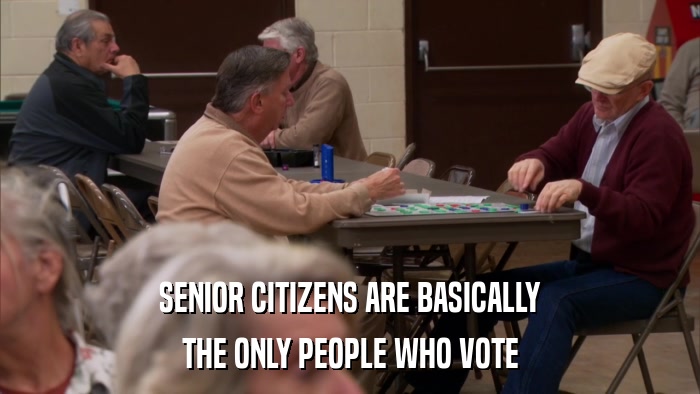 SENIOR CITIZENS ARE BASICALLY THE ONLY PEOPLE WHO VOTE 