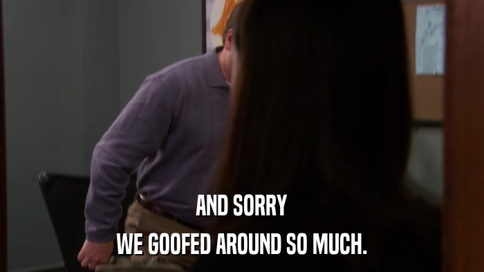 AND SORRY WE GOOFED AROUND SO MUCH. 