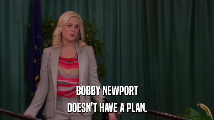 BOBBY NEWPORT DOESN'T HAVE A PLAN. 
