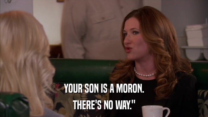 YOUR SON IS A MORON. THERE'S NO WAY.