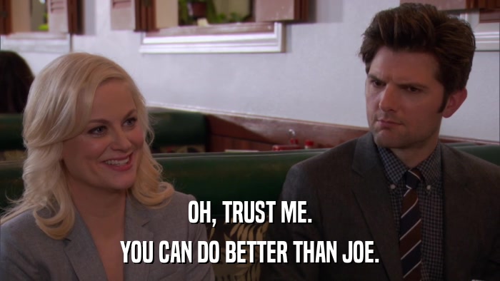 OH, TRUST ME. YOU CAN DO BETTER THAN JOE. 