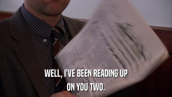 WELL, I'VE BEEN READING UP ON YOU TWO. 