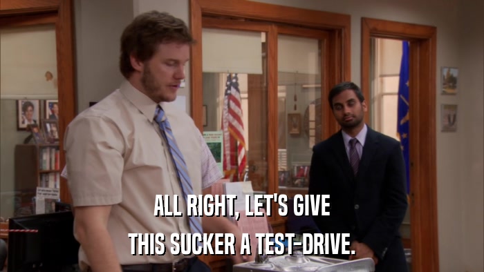 ALL RIGHT, LET'S GIVE THIS SUCKER A TEST-DRIVE. 