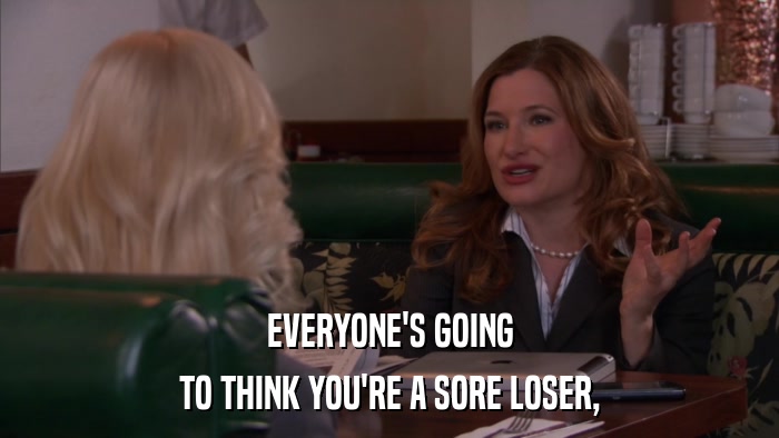 EVERYONE'S GOING TO THINK YOU'RE A SORE LOSER, 