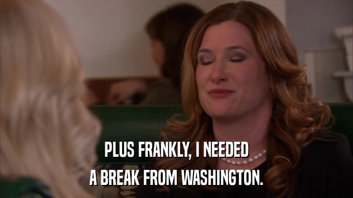 PLUS FRANKLY, I NEEDED A BREAK FROM WASHINGTON. 