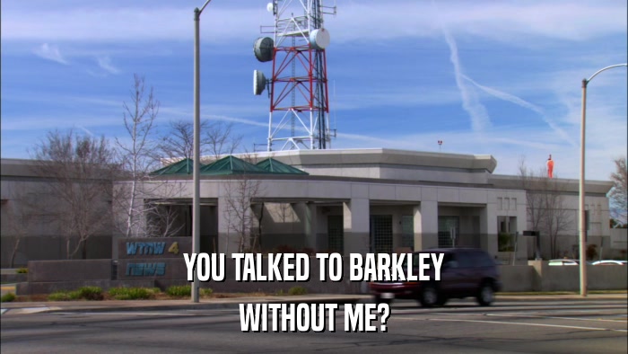 YOU TALKED TO BARKLEY WITHOUT ME? 