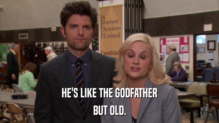 HE'S LIKE THE GODFATHER BUT OLD. 