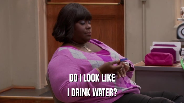 DO I LOOK LIKE I DRINK WATER? 
