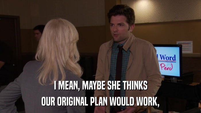I MEAN, MAYBE SHE THINKS OUR ORIGINAL PLAN WOULD WORK, 