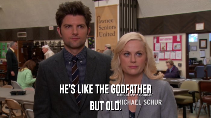 HE'S LIKE THE GODFATHER BUT OLD. 