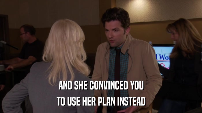 AND SHE CONVINCED YOU TO USE HER PLAN INSTEAD 