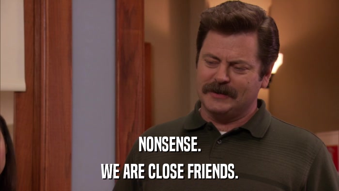 NONSENSE. WE ARE CLOSE FRIENDS. 