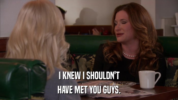 I KNEW I SHOULDN'T HAVE MET YOU GUYS. 