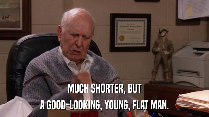 MUCH SHORTER, BUT A GOOD-LOOKING, YOUNG, FLAT MAN. 