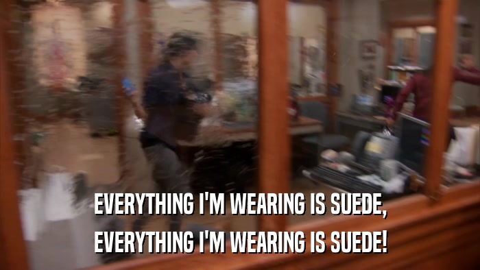 EVERYTHING I'M WEARING IS SUEDE, EVERYTHING I'M WEARING IS SUEDE! 