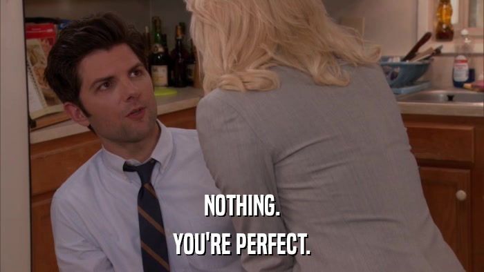 NOTHING. YOU'RE PERFECT. 